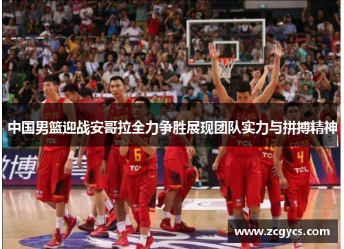 中国男篮迎战安哥拉全力争胜展现团队实力与拼搏精神