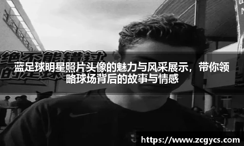 蓝足球明星照片头像的魅力与风采展示，带你领略球场背后的故事与情感