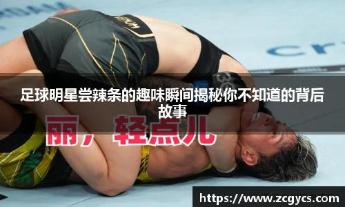 足球明星尝辣条的趣味瞬间揭秘你不知道的背后故事