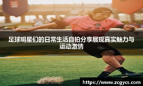 足球明星们的日常生活自拍分享展现真实魅力与运动激情